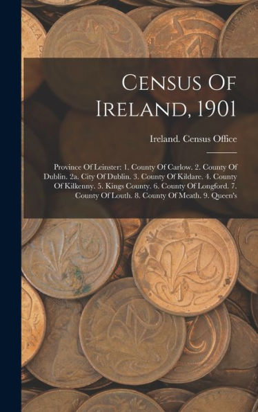 Census Of Ireland, 1901: Province Of Leinster: 1. County Of Carlow. 2. County Of Dublin. 2A. City Of Dublin. 3. County Of Kildare. 4. County Of ... Of Louth. 8. County Of Meath. 9. Queen's - 9781018813745