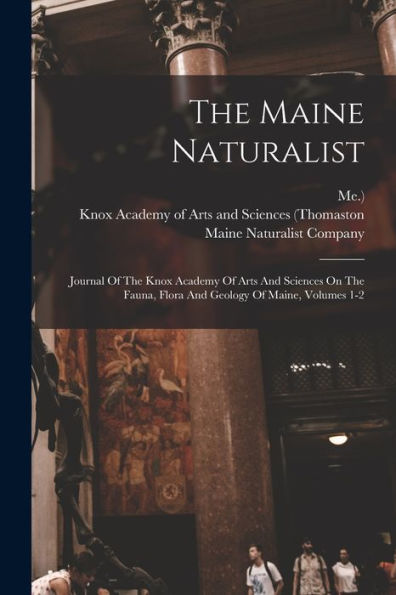 The Maine Naturalist: Journal Of The Knox Academy Of Arts And Sciences On The Fauna, Flora And Geology Of Maine, Volumes 1-2 - 9781018813837