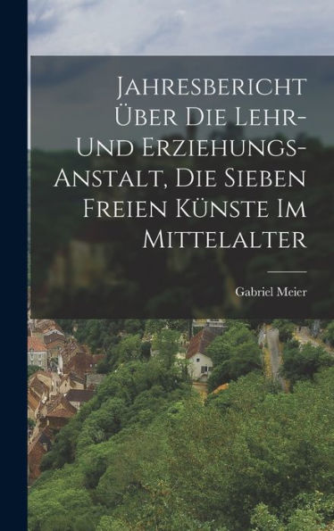 Jahresbericht Über Die Lehr- Und Erziehungs-Anstalt, Die Sieben Freien Künste Im Mittelalter (German Edition)