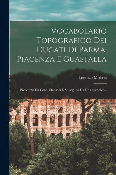 Vocabolario Topografico Dei Ducati Di Parma, Piacenza E Guastalla: Preceduto Da Cenni Statistici E Susseguito Da Un'Appendice... (Italian Edition) - 9781018815589