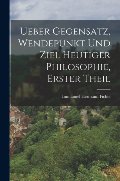 Ueber Gegensatz, Wendepunkt Und Ziel Heutiger Philosophie, Erster Theil (German Edition) - 9781018815763