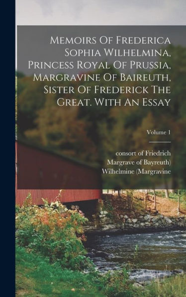 Memoirs Of Frederica Sophia Wilhelmina, Princess Royal Of Prussia, Margravine Of Baireuth, Sister Of Frederick The Great. With An Essay; Volume 1 - 9781018816449