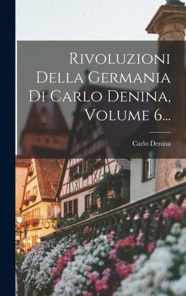 Rivoluzioni Della Germania Di Carlo Denina, Volume 6... (Italian Edition) - 9781018816623