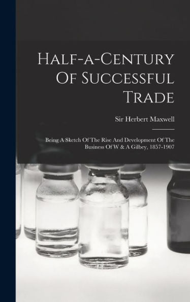 Half-A-Century Of Successful Trade: Being A Sketch Of The Rise And Development Of The Business Of W & A Gilbey, 1857-1907