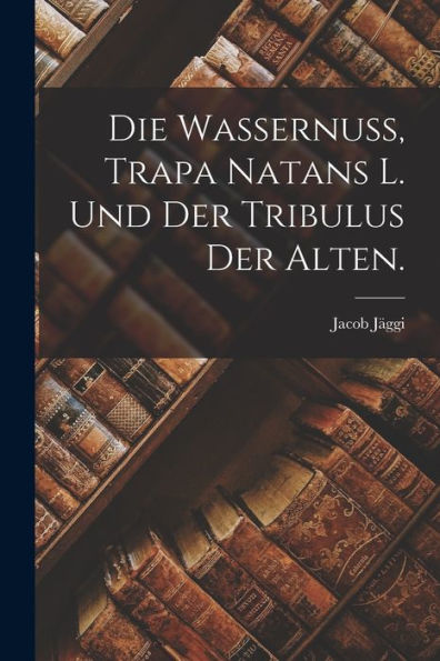 Die Wassernuss, Trapa Natans L. Und Der Tribulus Der Alten. (German Edition) - 9781018816999