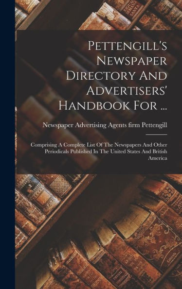 Pettengill's Newspaper Directory And Advertisers' Handbook For ...: Comprising A Complete List Of The Newspapers And Other Periodicals Published In The United States And British America - 9781018817088