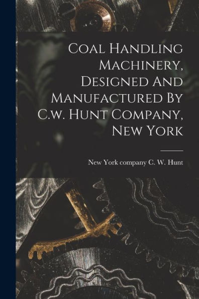 Coal Handling Machinery, Designed And Manufactured By C.W. Hunt Company, New York - 9781018817873