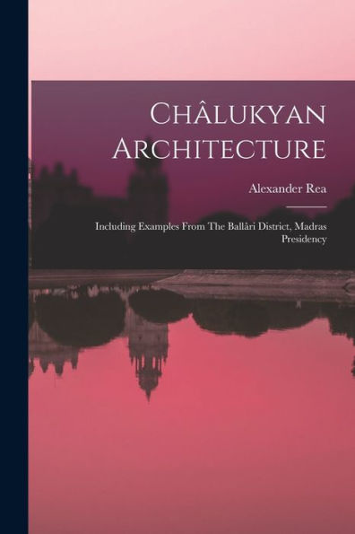 Châlukyan Architecture: Including Examples From The Ballâri District, Madras Presidency - 9781018819143