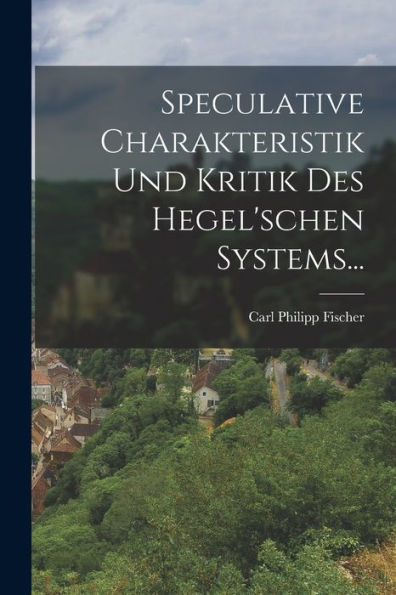 Speculative Charakteristik Und Kritik Des Hegel'schen Systems... (German Edition) - 9781018819679