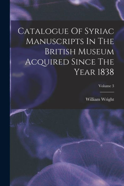 Catalogue Of Syriac Manuscripts In The British Museum Acquired Since The Year 1838; Volume 3 - 9781018819983