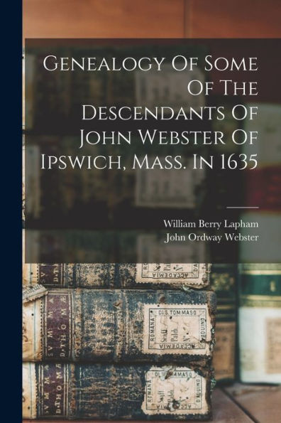 Genealogy Of Some Of The Descendants Of John Webster Of Ipswich, Mass. In 1635 - 9781018820064