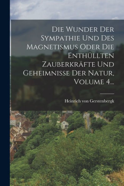 Die Wunder Der Sympathie Und Des Magnetismus Oder Die Enthüllten Zauberkräfte Und Geheimnisse Der Natur, Volume 4... (German Edition) - 9781018821511
