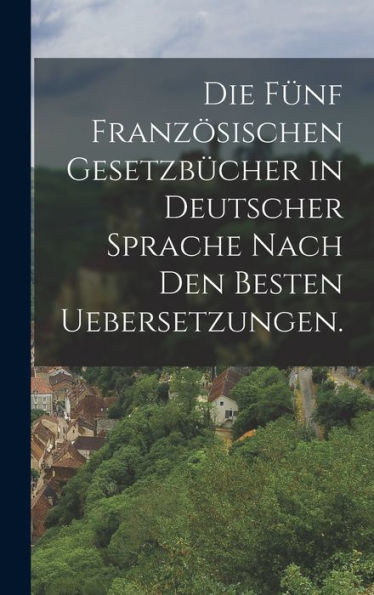 Die Fünf Französischen Gesetzbücher In Deutscher Sprache Nach Den Besten Uebersetzungen. (German Edition)