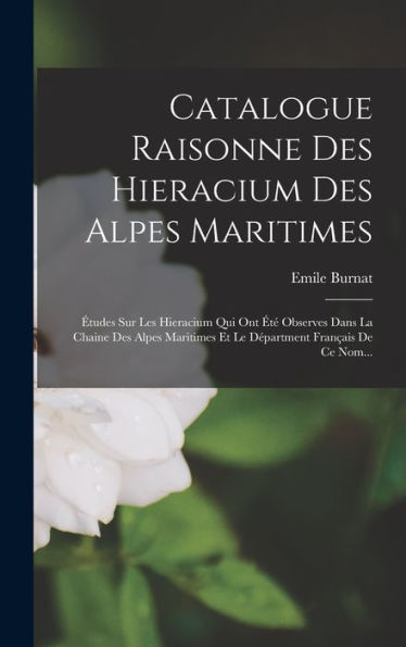 Catalogue Raisonne Des Hieracium Des Alpes Maritimes: Études Sur Les Hieracium Qui Ont Été Observes Dans La Chaine Des Alpes Maritimes Et Le Départment Français De Ce Nom... (French Edition)