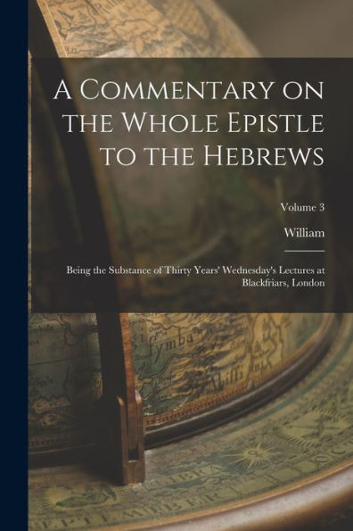 A Commentary On The Whole Epistle To The Hebrews: Being The Substance Of Thirty Years' Wednesday's Lectures At Blackfriars, London; Volume 3