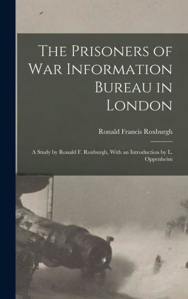 The Prisoners Of War Information Bureau In London; A Study By Ronald F. Roxburgh, With An Introduction By L. Oppenheim - 9781018844152