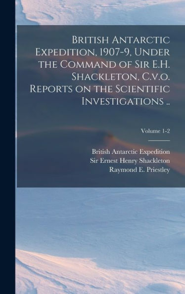 British Antarctic Expedition, 1907-9, Under The Command Of Sir E.H. Shackleton, C.V.O. Reports On The Scientific Investigations ..; Volume 1-2 - 9781018844343