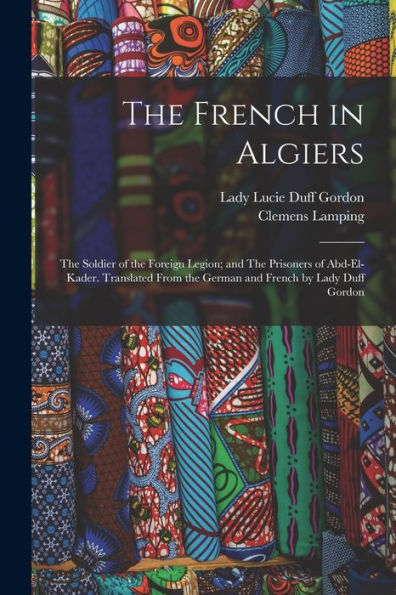 The French In Algiers: The Soldier Of The Foreign Legion; And The Prisoners Of Abd-El-Kader. Translated From The German And French By Lady Duff Gordon