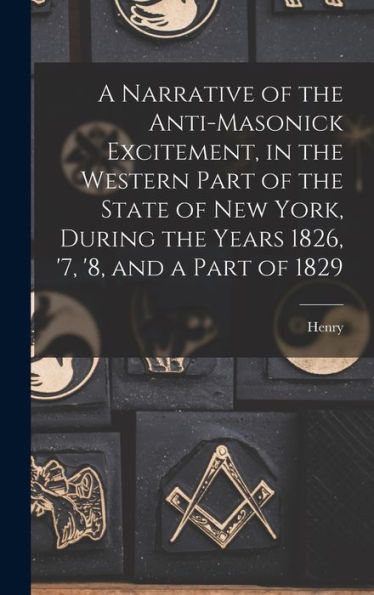 A Narrative Of The Anti-Masonick Excitement, In The Western Part Of The State Of New York, During The Years 1826, '7, '8, And A Part Of 1829 - 9781018846217
