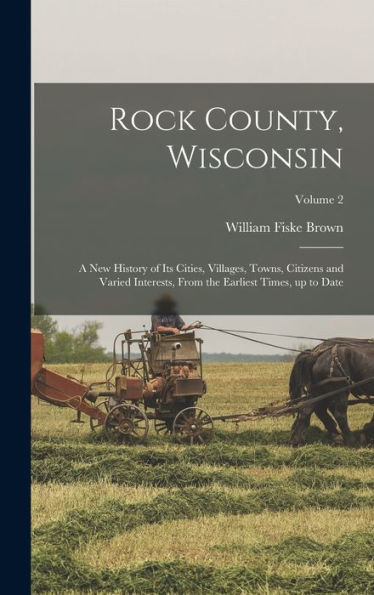 Rock County, Wisconsin; A New History Of Its Cities, Villages, Towns, Citizens And Varied Interests, From The Earliest Times, Up To Date; Volume 2 - 9781018846453