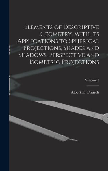 Elements Of Descriptive Geometry, With Its Applications To Spherical Projections, Shades And Shadows, Perspective And Isometric Projections; Volume 2 - 9781018846576