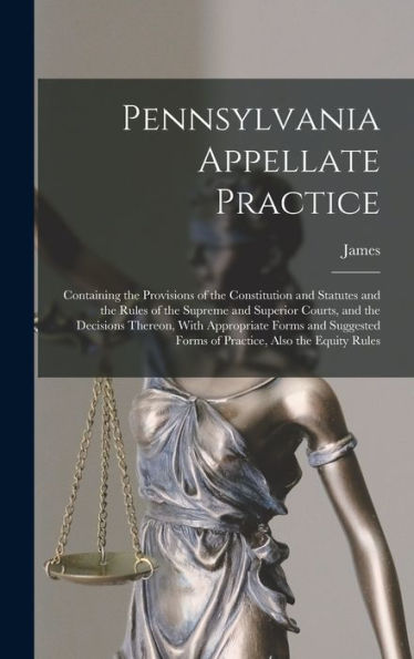 Pennsylvania Appellate Practice: Containing The Provisions Of The Constitution And Statutes And The Rules Of The Supreme And Superior Courts, And The ... Forms Of Practice, Also The Equity Rules - 9781018846781