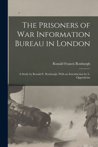 The Prisoners Of War Information Bureau In London; A Study By Ronald F. Roxburgh, With An Introduction By L. Oppenheim - 9781018849409