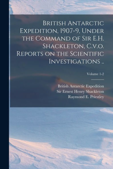 British Antarctic Expedition, 1907-9, Under The Command Of Sir E.H. Shackleton, C.V.O. Reports On The Scientific Investigations ..; Volume 1-2 - 9781018849836