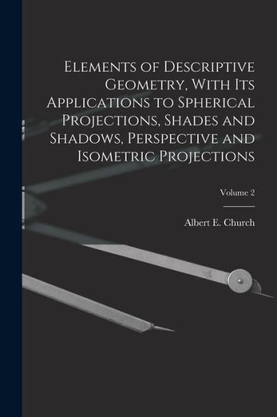 Elements Of Descriptive Geometry, With Its Applications To Spherical Projections, Shades And Shadows, Perspective And Isometric Projections; Volume 2 - 9781018850160