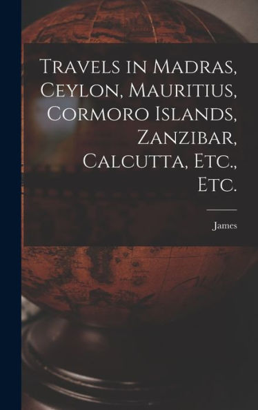 Travels In Madras, Ceylon, Mauritius, Cormoro Islands, Zanzibar, Calcutta, Etc., Etc. - 9781018851334