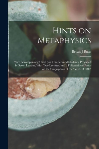 Hints On Metaphysics: With Accompanying Chart (For Teachers And Students) Projected In Seven Lessons, With Two Lectures, And A Philosophical Poem On The Conjugation Of The "Verb To Be" - 9781018851433