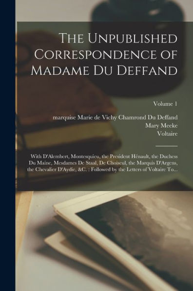 The Unpublished Correspondence Of Madame Du Deffand: With D'Alembert, Montesquieu, The President Hénault, The Duchess Du Maine, Mesdames De Staal, De ... By The Letters Of Voltaire To...; Volume 1 - 9781018851907