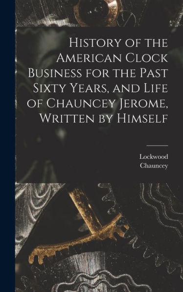 History Of The American Clock Business For The Past Sixty Years, And Life Of Chauncey Jerome, Written By Himself - 9781018853031