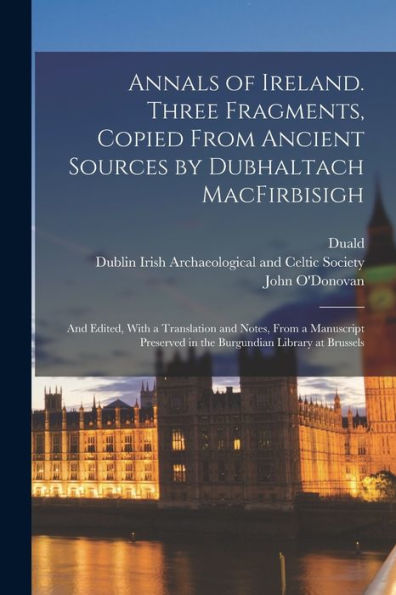 Annals Of Ireland. Three Fragments, Copied From Ancient Sources By Dubhaltach Macfirbisigh; And Edited, With A Translation And Notes, From A Manuscript Preserved In The Burgundian Library At Brussels