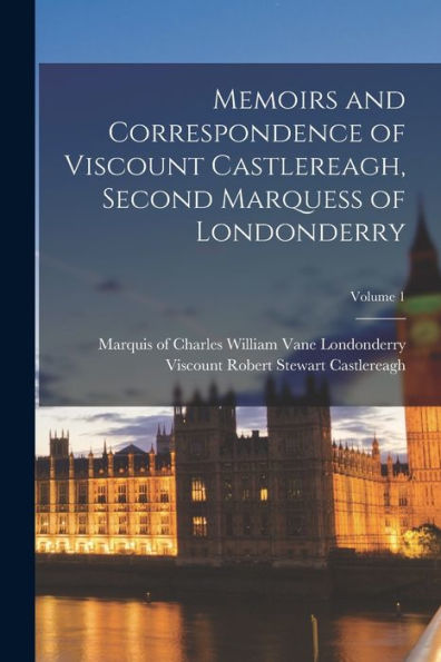 Memoirs And Correspondence Of Viscount Castlereagh, Second Marquess Of Londonderry; Volume 1