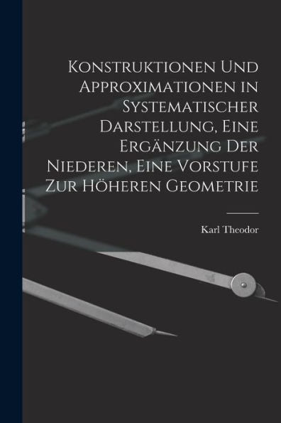 Konstruktionen Und Approximationen In Systematischer Darstellung, Eine Ergänzung Der Niederen, Eine Vorstufe Zur Höheren Geometrie (German Edition)