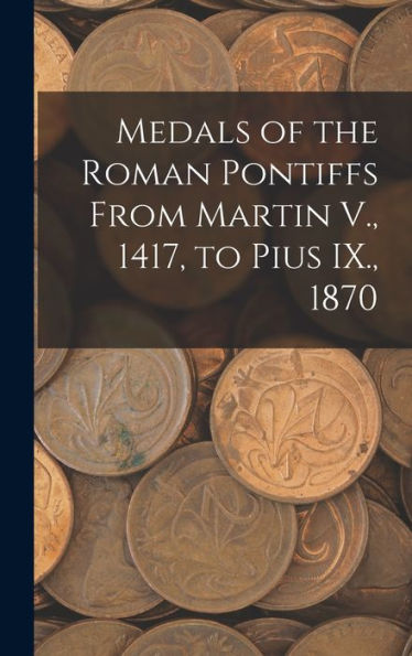 Medals Of The Roman Pontiffs From Martin V., 1417, To Pius Ix., 1870 - 9781018854687