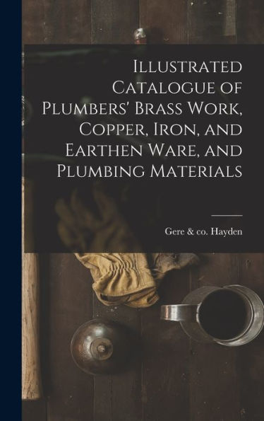 Illustrated Catalogue Of Plumbers' Brass Work, Copper, Iron, And Earthen Ware, And Plumbing Materials - 9781018855264