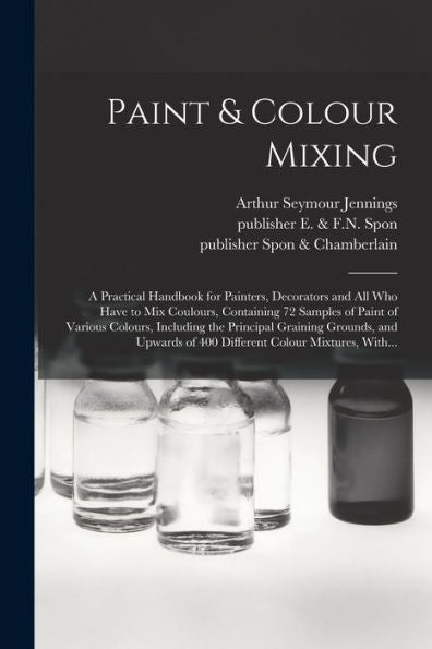 Paint & Colour Mixing: A Practical Handbook For Painters, Decorators And All Who Have To Mix Coulours, Containing 72 Samples Of Paint Of Various ... Of 400 Different Colour Mixtures, With...