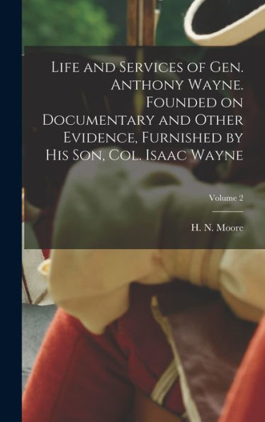 Life And Services Of Gen. Anthony Wayne. Founded On Documentary And Other Evidence, Furnished By His Son, Col. Isaac Wayne; Volume 2 - 9781018856681