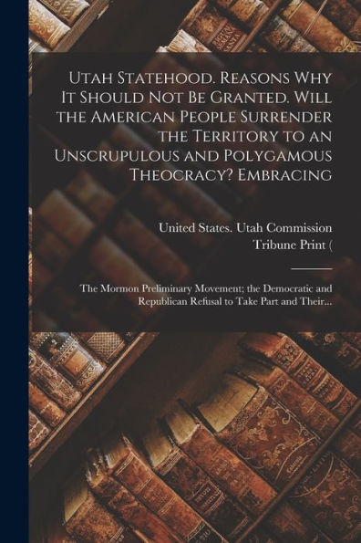 Utah Statehood. Reasons Why It Should Not Be Granted. Will The American People Surrender The Territory To An Unscrupulous And Polygamous Theocracy? ... Republican Refusal To Take Part And Their... - 9781018857305