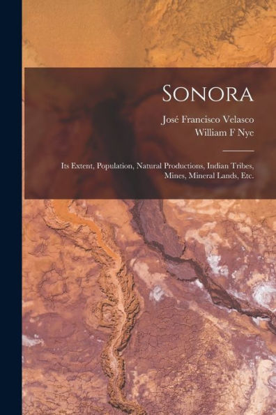 Sonora: Its Extent, Population, Natural Productions, Indian Tribes, Mines, Mineral Lands, Etc. - 9781018857725