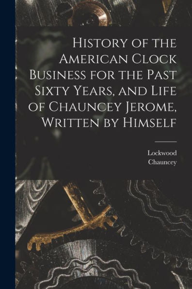 History Of The American Clock Business For The Past Sixty Years, And Life Of Chauncey Jerome, Written By Himself - 9781018858258