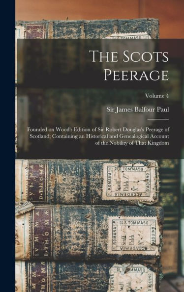 The Scots Peerage; Founded On Wood's Edition Of Sir Robert Douglas's Peerage Of Scotland; Containing An Historical And Genealogical Account Of The Nobility Of That Kingdom; Volume 4 - 9781018859071