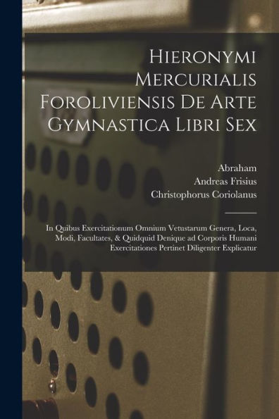 Hieronymi Mercurialis Foroliviensis De Arte Gymnastica Libri Sex: In Quibus Exercitationum Omnium Vetustarum Genera, Loca, Modi, Facultates, & ... Diligenter Explicatur (Latin Edition) - 9781018860008