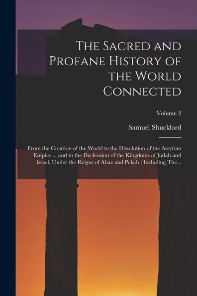 The Sacred And Profane History Of The World Connected: From The Creation Of The World To The Dissolution Of The Assyrian Empire ... And To The ... Of Ahaz And Pekah: Including The...; Volume 2 - 9781018860244
