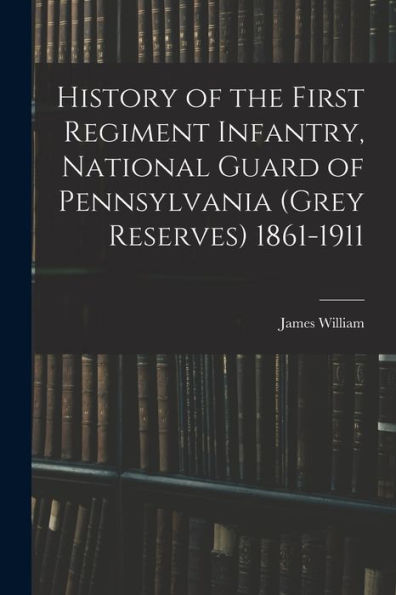 History Of The First Regiment Infantry, National Guard Of Pennsylvania (Grey Reserves) 1861-1911 - 9781018860299