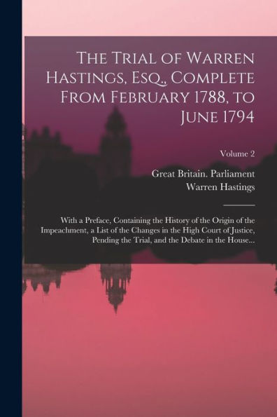 The Trial Of Warren Hastings, Esq., Complete From February 1788, To June 1794; With A Preface, Containing The History Of The Origin Of The ... Trial, And The Debate In The House...; Volum - 9781018861999