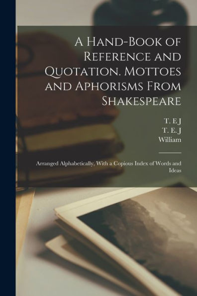 A Hand-Book Of Reference And Quotation. Mottoes And Aphorisms From Shakespeare: Arranged Alphabetically, With A Copious Index Of Words And Ideas - 9781018862545
