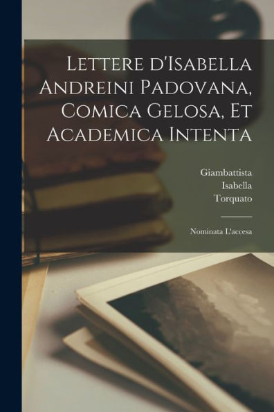 Lettere D'Isabella Andreini Padovana, Comica Gelosa, Et Academica Intenta: Nominata L'Accesa (Italian Edition)